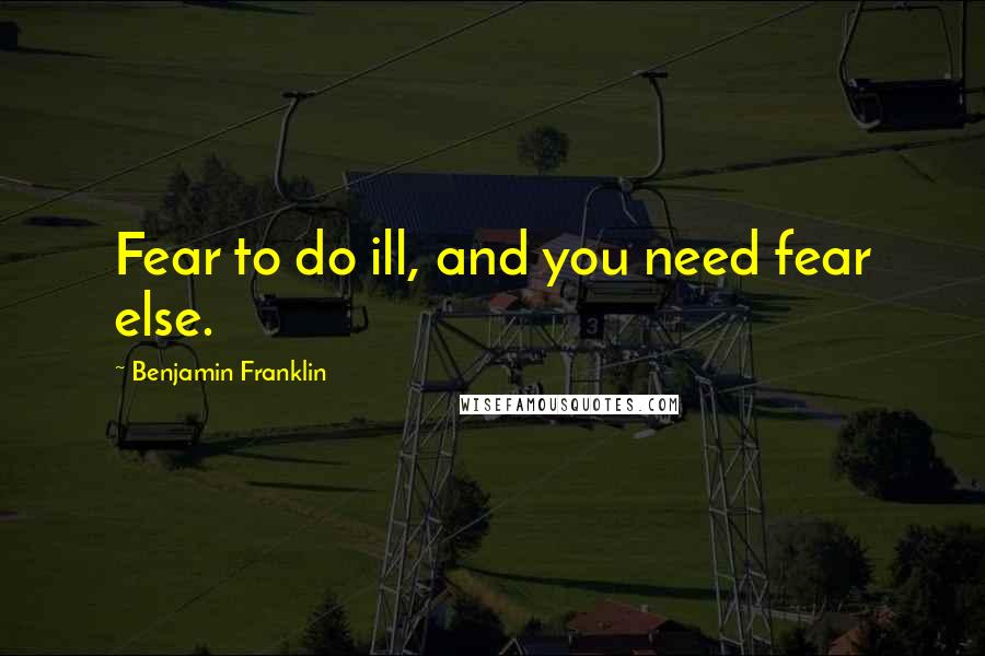 Benjamin Franklin Quotes: Fear to do ill, and you need fear else.