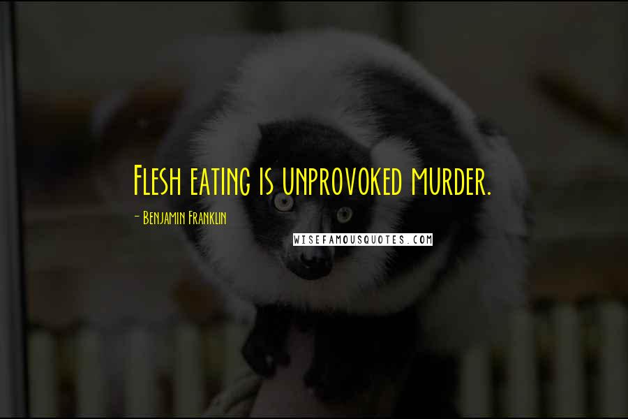 Benjamin Franklin Quotes: Flesh eating is unprovoked murder.