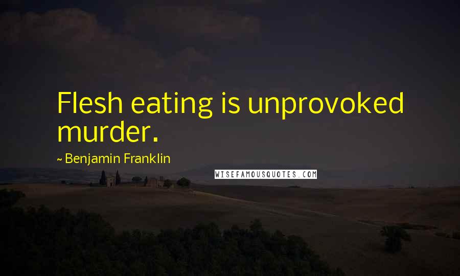 Benjamin Franklin Quotes: Flesh eating is unprovoked murder.