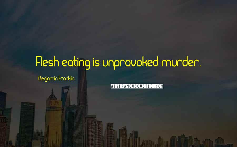 Benjamin Franklin Quotes: Flesh eating is unprovoked murder.