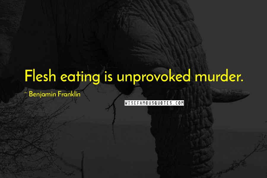 Benjamin Franklin Quotes: Flesh eating is unprovoked murder.