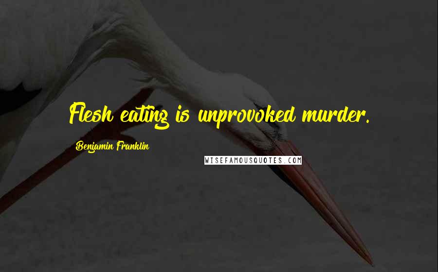 Benjamin Franklin Quotes: Flesh eating is unprovoked murder.