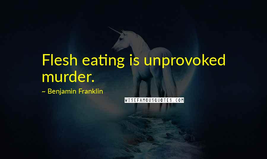 Benjamin Franklin Quotes: Flesh eating is unprovoked murder.