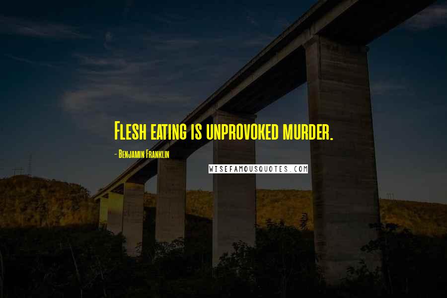 Benjamin Franklin Quotes: Flesh eating is unprovoked murder.