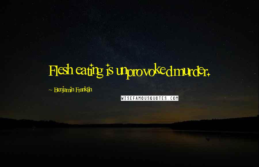 Benjamin Franklin Quotes: Flesh eating is unprovoked murder.