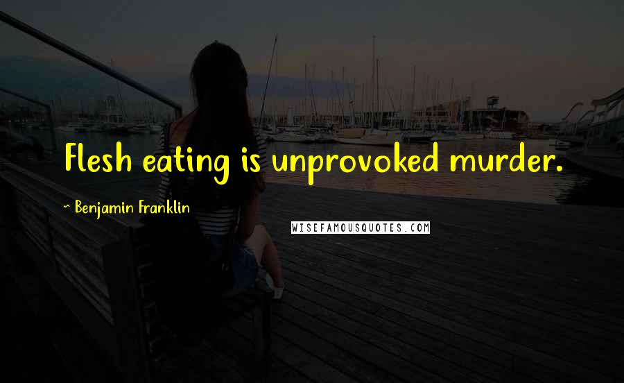 Benjamin Franklin Quotes: Flesh eating is unprovoked murder.