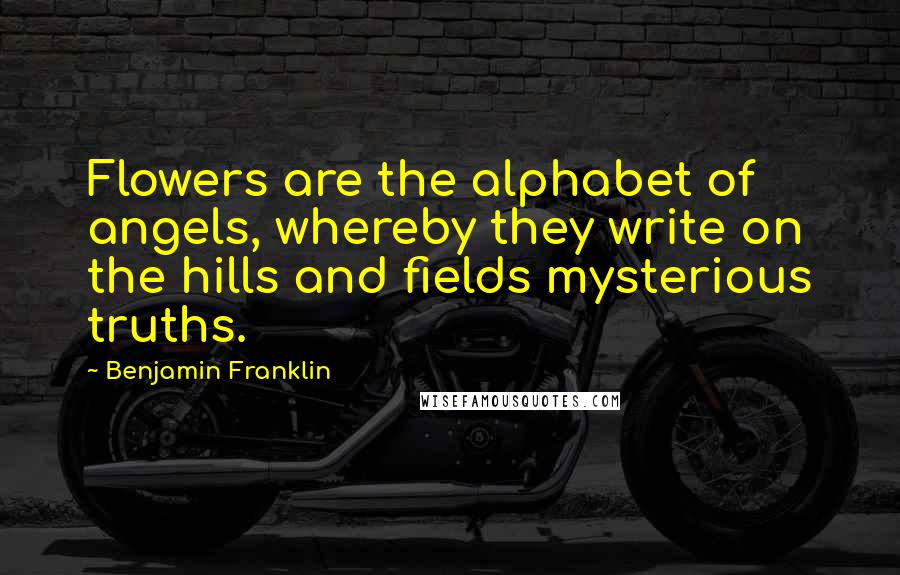 Benjamin Franklin Quotes: Flowers are the alphabet of angels, whereby they write on the hills and fields mysterious truths.