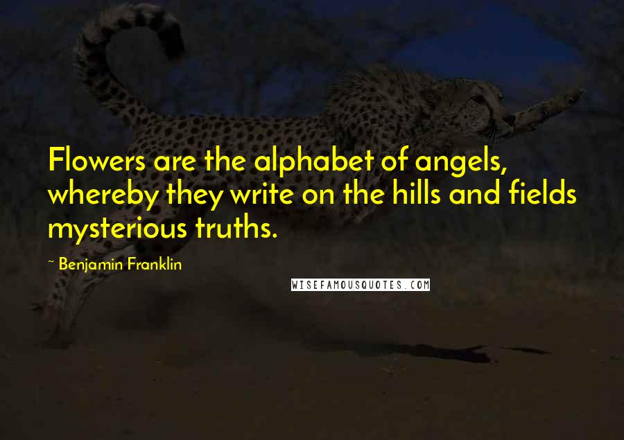 Benjamin Franklin Quotes: Flowers are the alphabet of angels, whereby they write on the hills and fields mysterious truths.