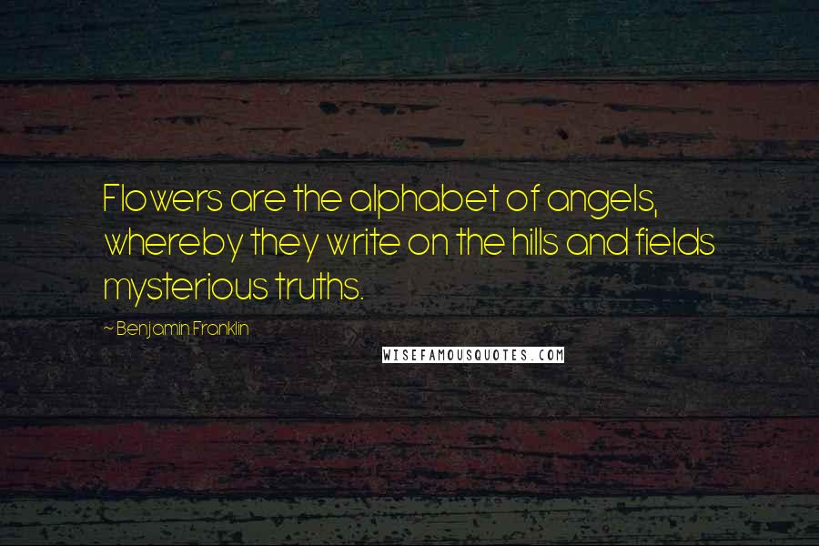 Benjamin Franklin Quotes: Flowers are the alphabet of angels, whereby they write on the hills and fields mysterious truths.