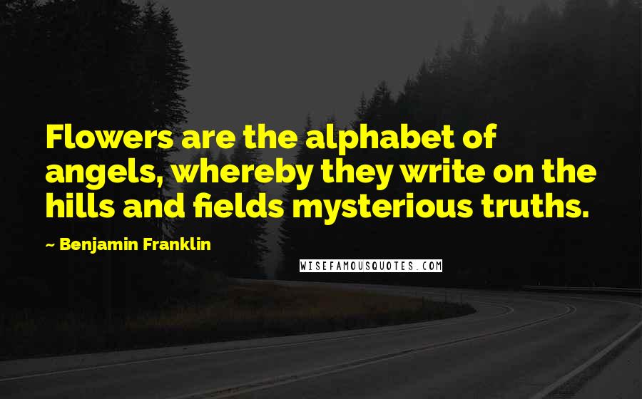 Benjamin Franklin Quotes: Flowers are the alphabet of angels, whereby they write on the hills and fields mysterious truths.