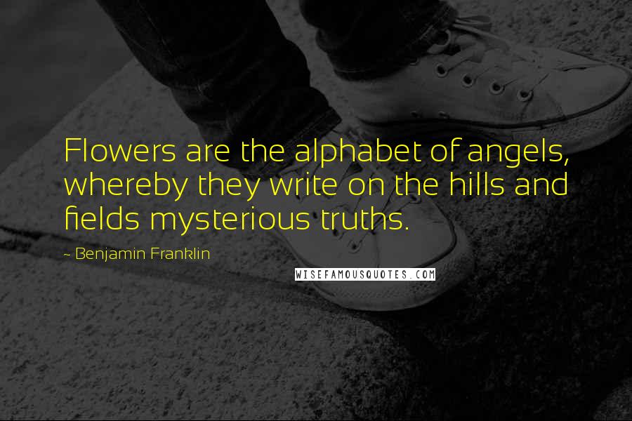 Benjamin Franklin Quotes: Flowers are the alphabet of angels, whereby they write on the hills and fields mysterious truths.