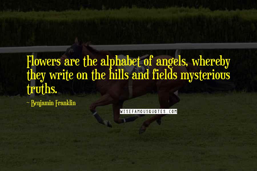 Benjamin Franklin Quotes: Flowers are the alphabet of angels, whereby they write on the hills and fields mysterious truths.