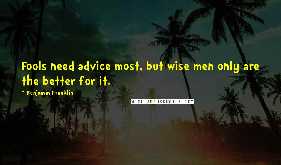 Benjamin Franklin Quotes: Fools need advice most, but wise men only are the better for it.