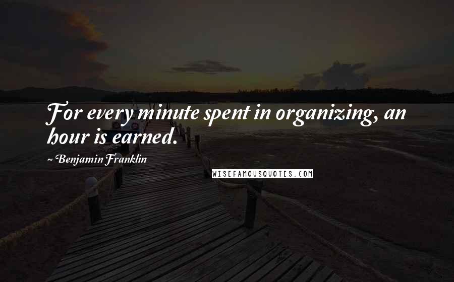 Benjamin Franklin Quotes: For every minute spent in organizing, an hour is earned.