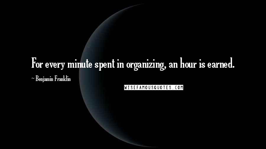 Benjamin Franklin Quotes: For every minute spent in organizing, an hour is earned.