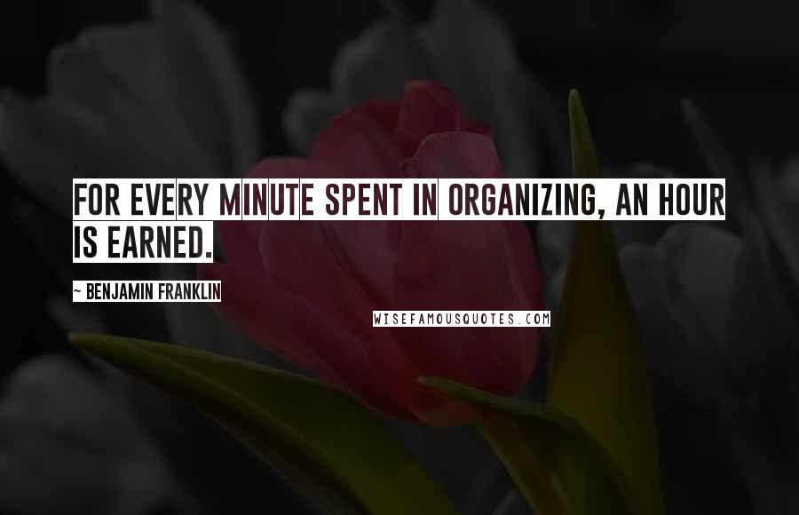 Benjamin Franklin Quotes: For every minute spent in organizing, an hour is earned.