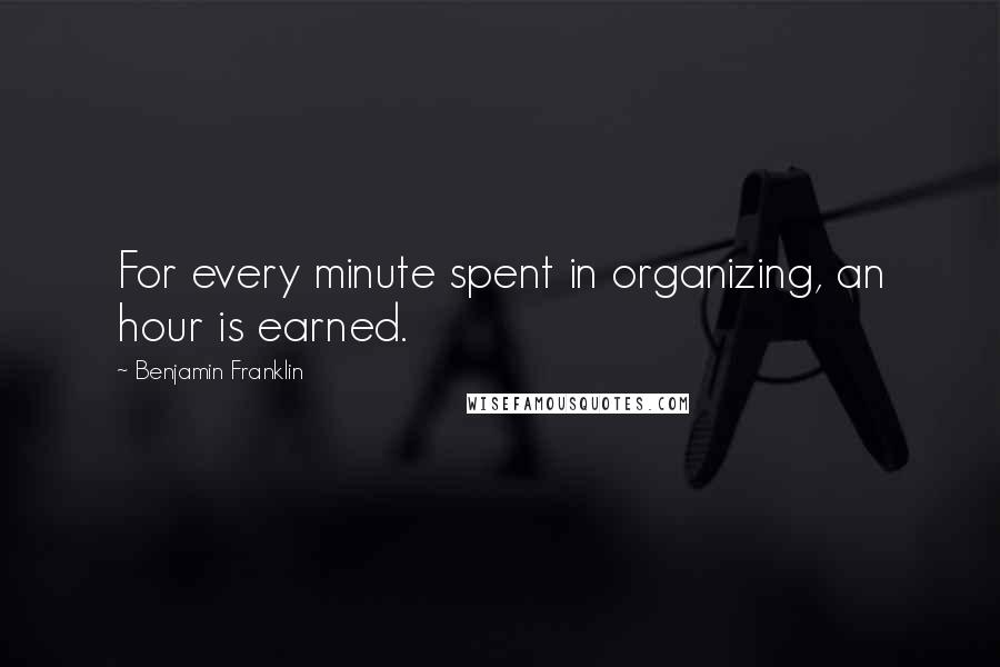 Benjamin Franklin Quotes: For every minute spent in organizing, an hour is earned.