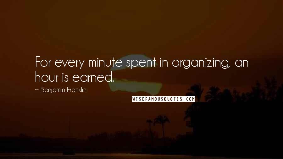 Benjamin Franklin Quotes: For every minute spent in organizing, an hour is earned.