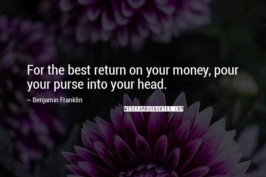 Benjamin Franklin Quotes: For the best return on your money, pour your purse into your head.