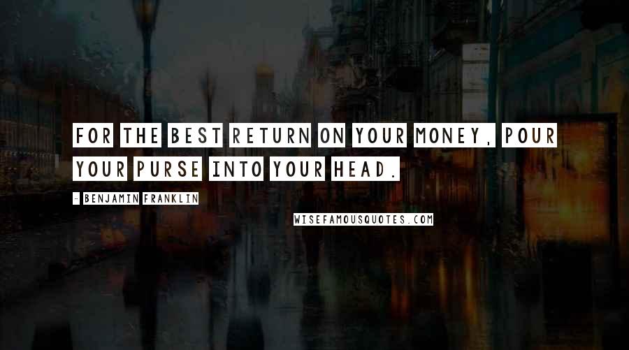 Benjamin Franklin Quotes: For the best return on your money, pour your purse into your head.