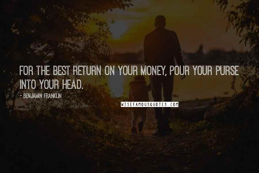Benjamin Franklin Quotes: For the best return on your money, pour your purse into your head.