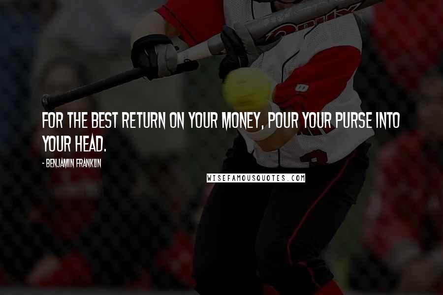 Benjamin Franklin Quotes: For the best return on your money, pour your purse into your head.