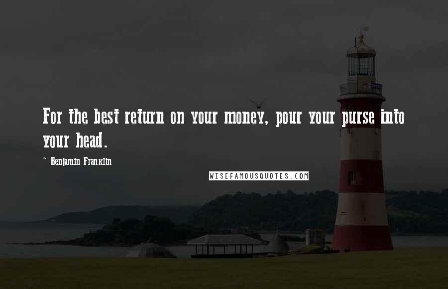 Benjamin Franklin Quotes: For the best return on your money, pour your purse into your head.