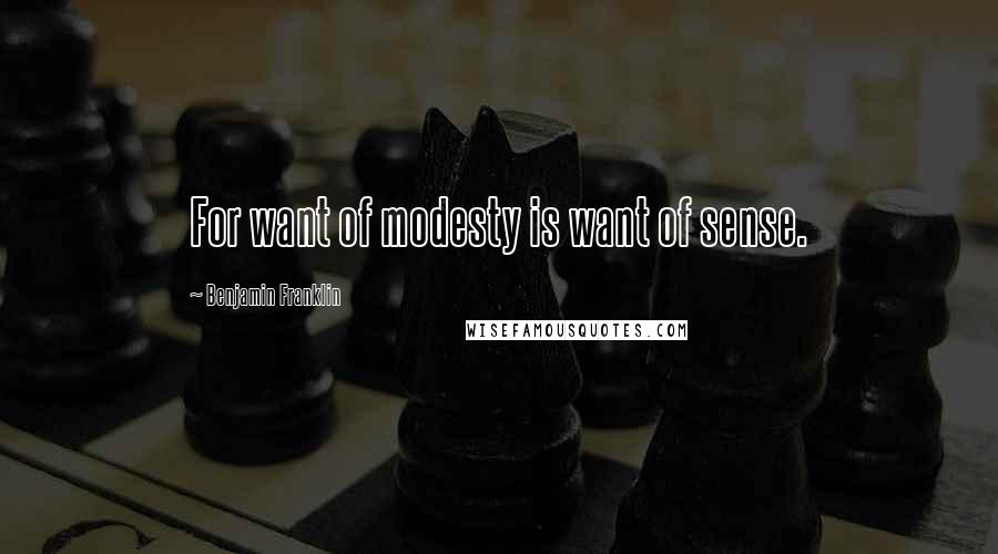 Benjamin Franklin Quotes: For want of modesty is want of sense.