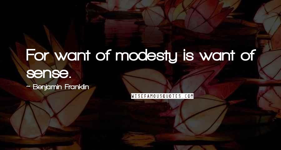 Benjamin Franklin Quotes: For want of modesty is want of sense.
