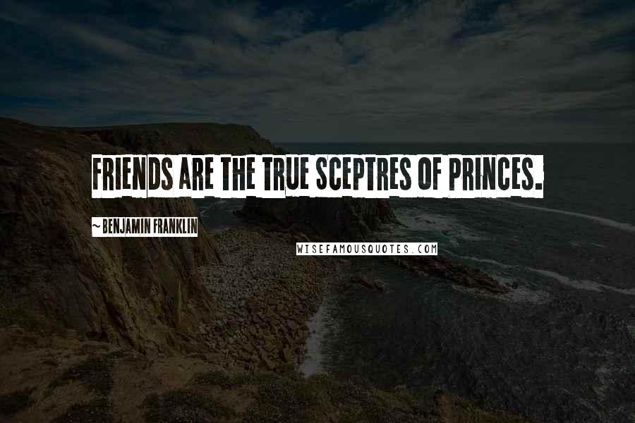 Benjamin Franklin Quotes: Friends are the true Sceptres of Princes.