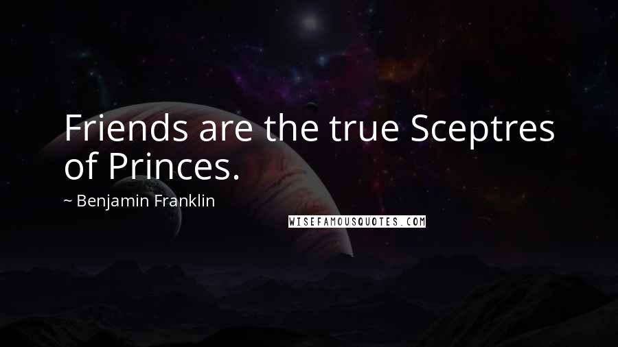 Benjamin Franklin Quotes: Friends are the true Sceptres of Princes.