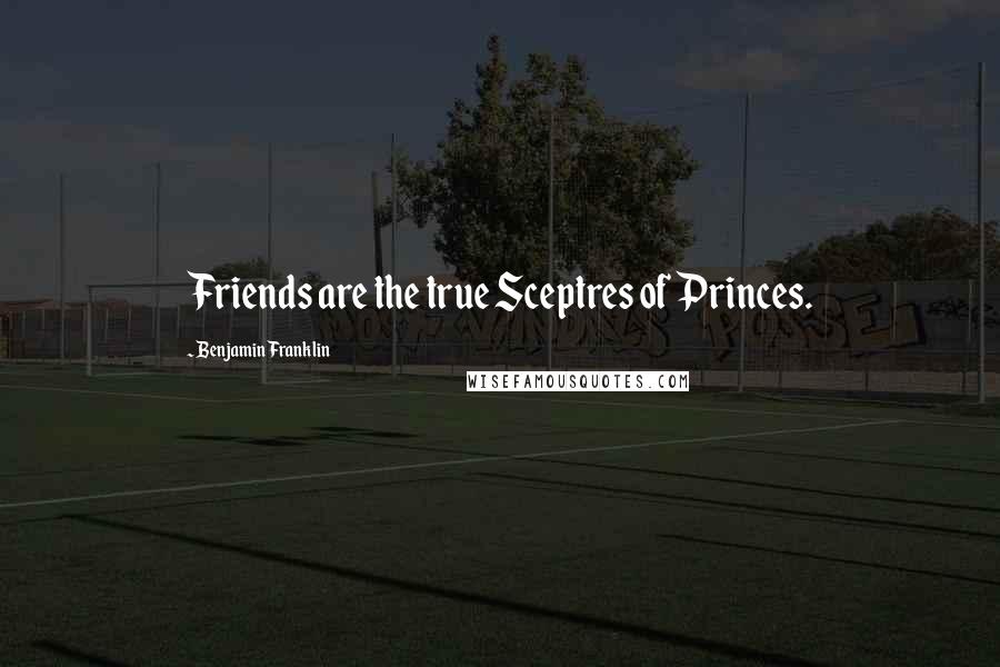 Benjamin Franklin Quotes: Friends are the true Sceptres of Princes.