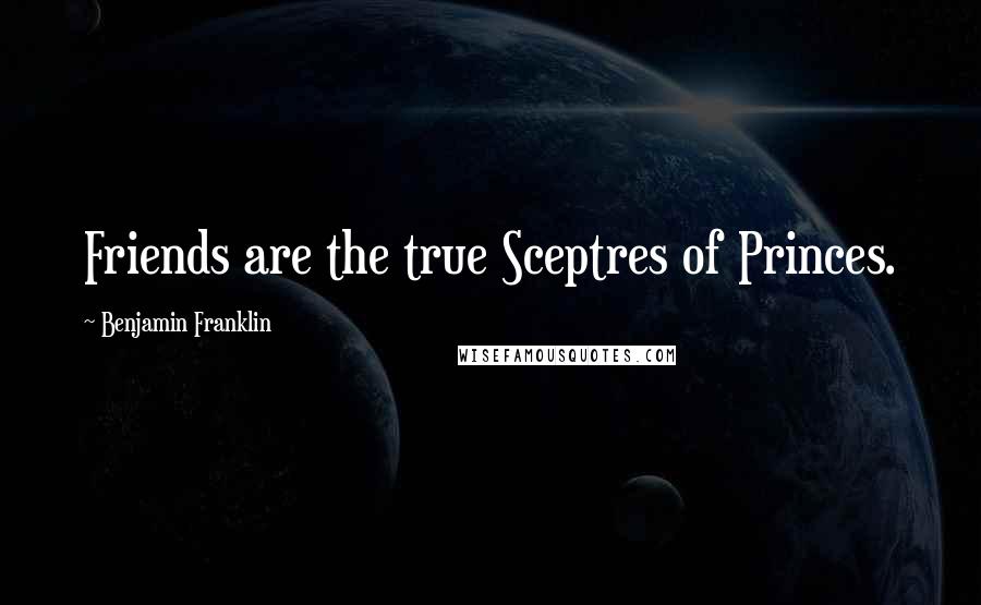 Benjamin Franklin Quotes: Friends are the true Sceptres of Princes.