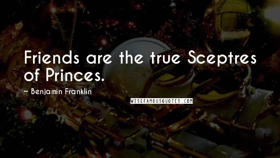 Benjamin Franklin Quotes: Friends are the true Sceptres of Princes.