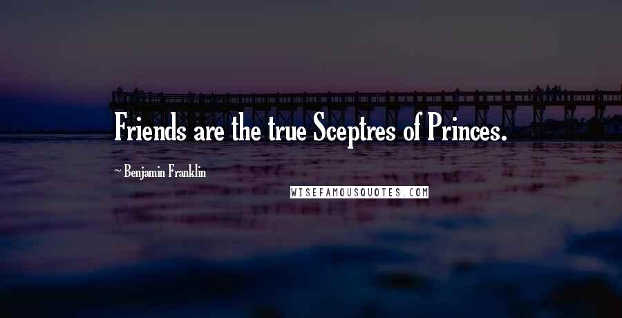 Benjamin Franklin Quotes: Friends are the true Sceptres of Princes.