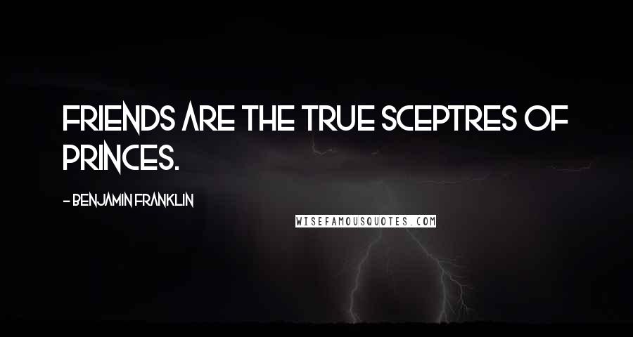 Benjamin Franklin Quotes: Friends are the true Sceptres of Princes.