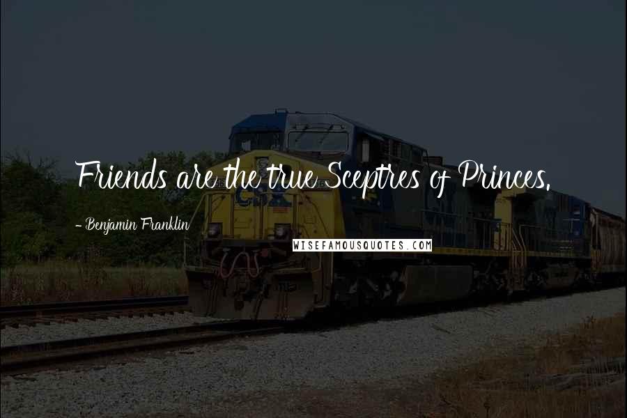 Benjamin Franklin Quotes: Friends are the true Sceptres of Princes.