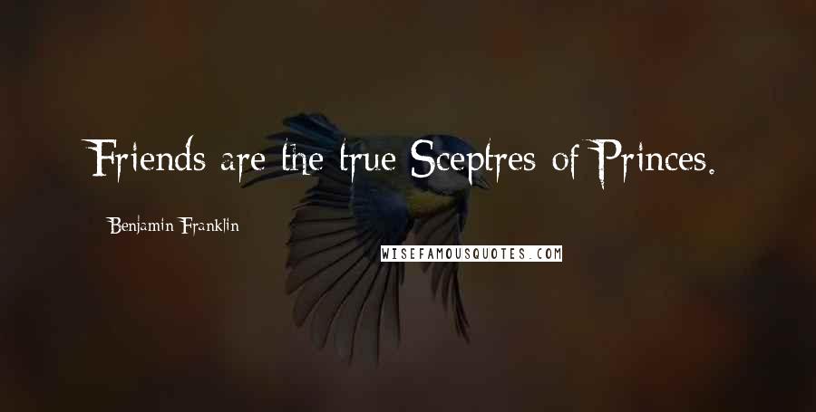 Benjamin Franklin Quotes: Friends are the true Sceptres of Princes.
