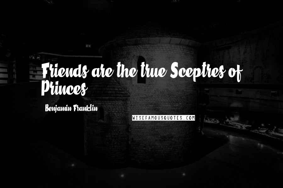 Benjamin Franklin Quotes: Friends are the true Sceptres of Princes.