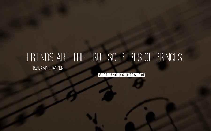 Benjamin Franklin Quotes: Friends are the true Sceptres of Princes.