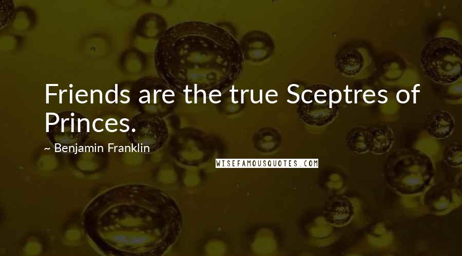 Benjamin Franklin Quotes: Friends are the true Sceptres of Princes.