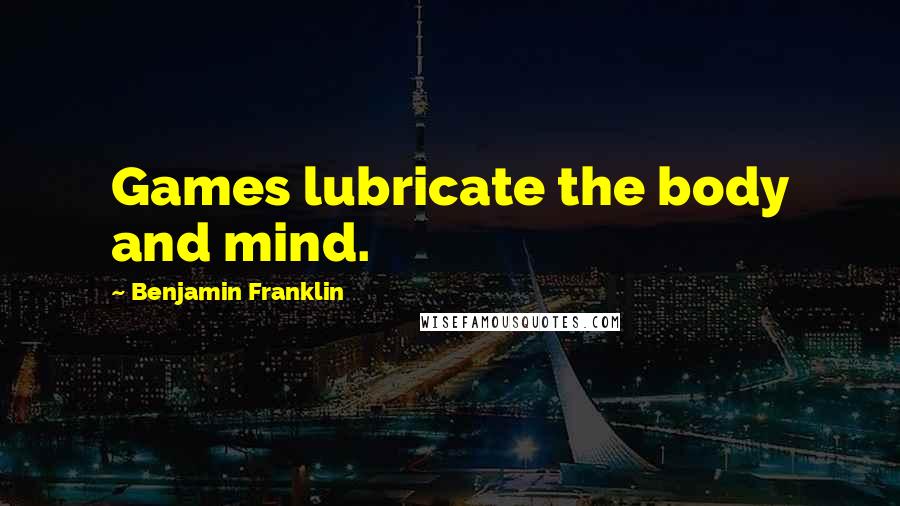 Benjamin Franklin Quotes: Games lubricate the body and mind.