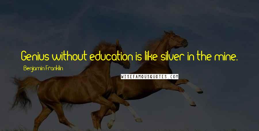 Benjamin Franklin Quotes: Genius without education is like silver in the mine.