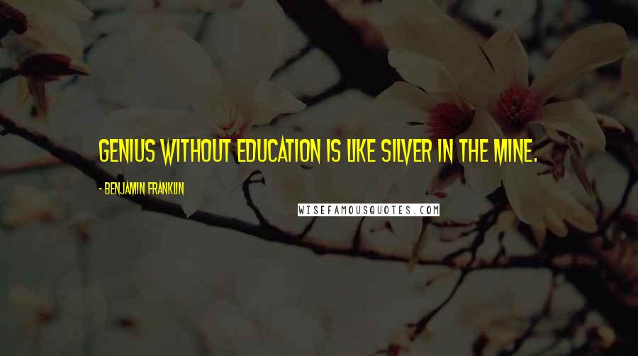 Benjamin Franklin Quotes: Genius without education is like silver in the mine.