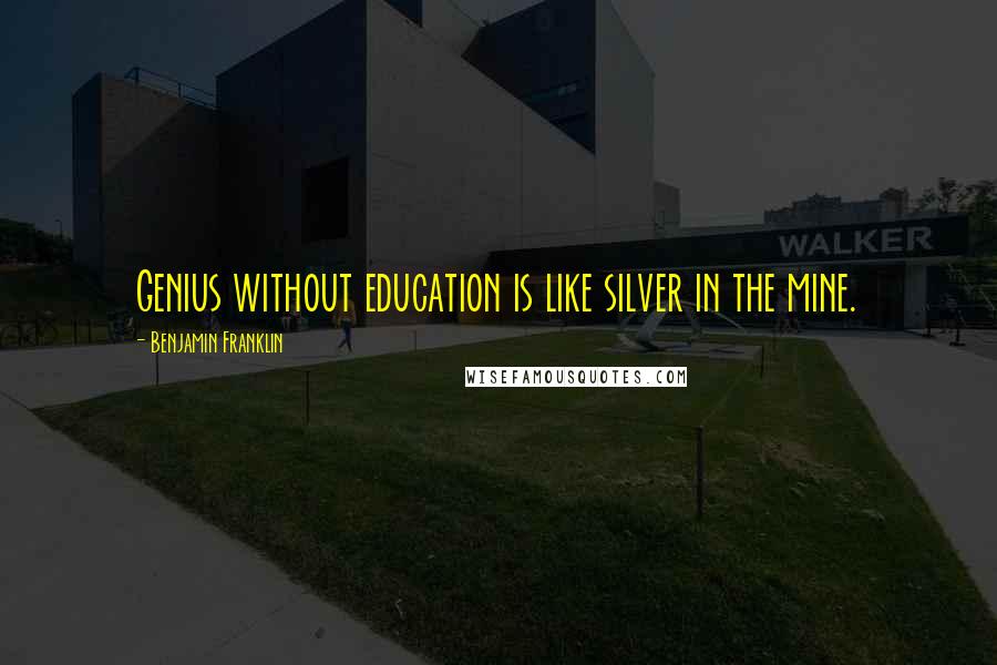 Benjamin Franklin Quotes: Genius without education is like silver in the mine.