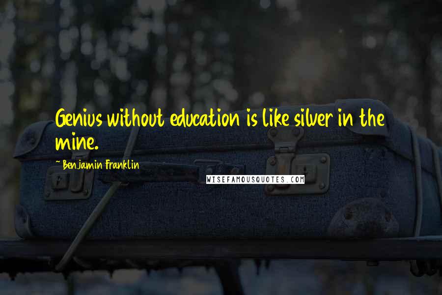 Benjamin Franklin Quotes: Genius without education is like silver in the mine.