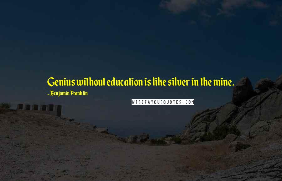 Benjamin Franklin Quotes: Genius without education is like silver in the mine.