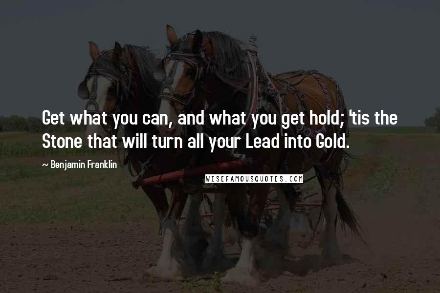 Benjamin Franklin Quotes: Get what you can, and what you get hold; 'tis the Stone that will turn all your Lead into Gold.