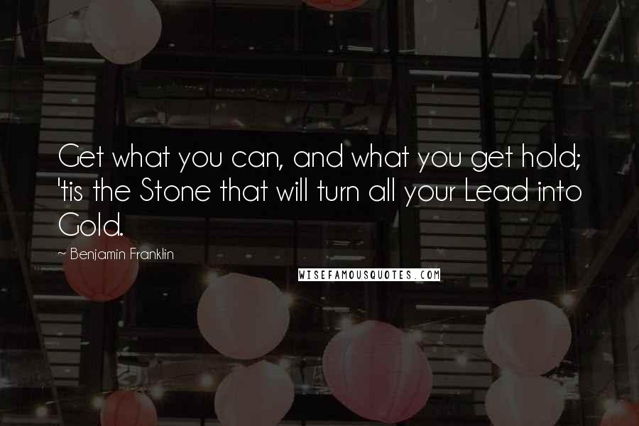 Benjamin Franklin Quotes: Get what you can, and what you get hold; 'tis the Stone that will turn all your Lead into Gold.