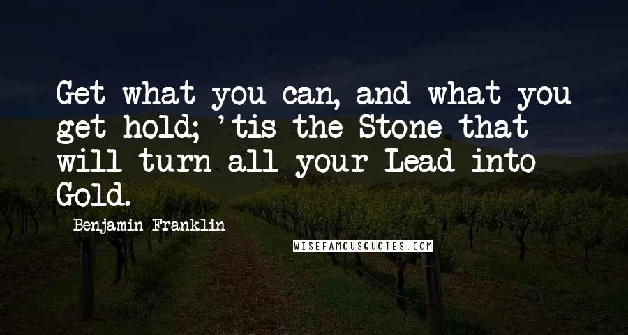 Benjamin Franklin Quotes: Get what you can, and what you get hold; 'tis the Stone that will turn all your Lead into Gold.
